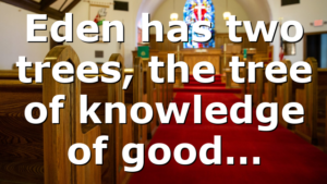 Eden has two trees, the tree of knowledge of good…