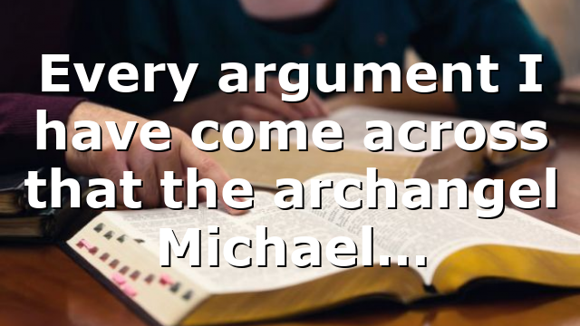 Every argument I have come across that the archangel Michael…