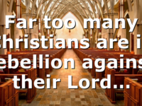 Far too many Christians are in rebellion against their Lord…