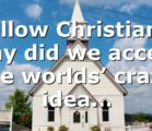 Fellow Christians, why did we accept the worlds’ crazy idea…