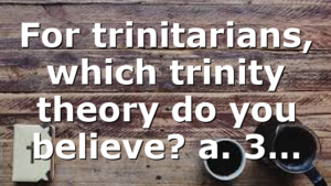 For trinitarians, which trinity theory do you believe? a. 3…