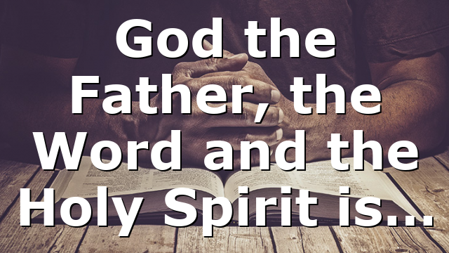 God the Father, the Word and the Holy Spirit is…