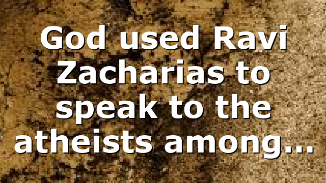 God used Ravi Zacharias to speak to the atheists among…