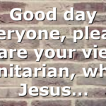 Good day everyone, please share your view, unitarian, why Jesus…
