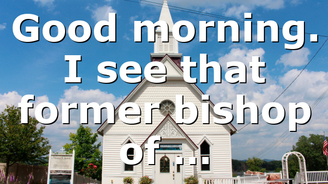 Good morning. I see that former bishop of …