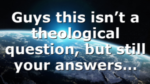 Guys this isn’t a theological question, but still your answers…