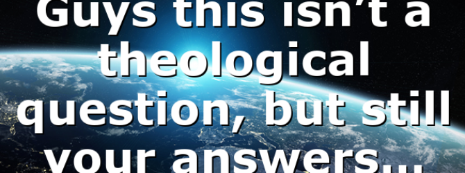 Guys this isn’t a theological question, but still your answers…