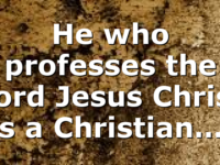 He who professes the Lord Jesus Christ is a Christian….