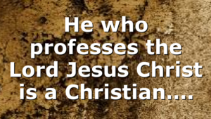 He who professes the Lord Jesus Christ is a Christian….