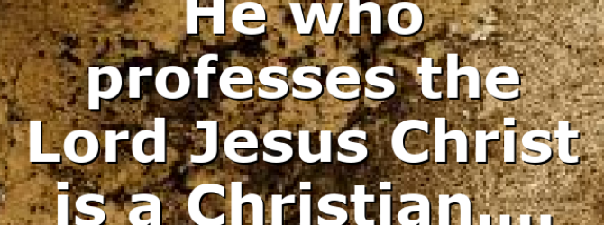 He who professes the Lord Jesus Christ is a Christian….