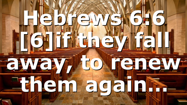 Hebrews 6:6 [6]if they fall away, to renew them again…