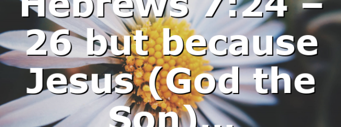Hebrews 7:24 – 26 but because Jesus (God the Son)…
