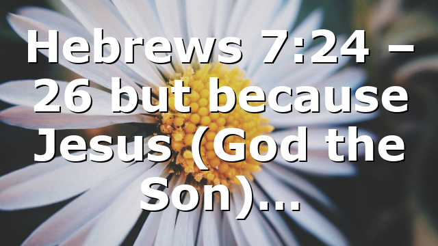 Hebrews 7:24 – 26 but because Jesus (God the Son)…