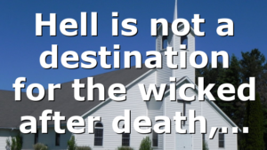 Hell is not a destination for the wicked after death,…