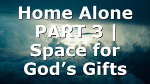 Home Alone PART 3 | Space for God’s Gifts