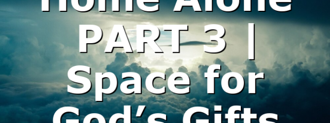 Home Alone PART 3 | Space for God’s Gifts