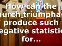 How can the church triumphant produce such negative statistics for…