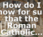 How do I know for sure that the Roman Catholic…