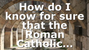 How do I know for sure that the Roman Catholic…