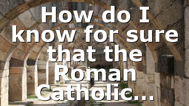 How do I know for sure that the Roman Catholic…