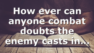 How ever can anyone combat doubts the enemy casts in…