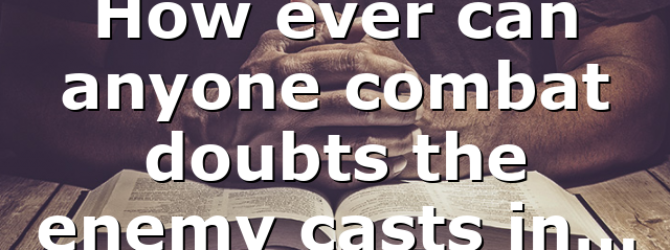 How ever can anyone combat doubts the enemy casts in…