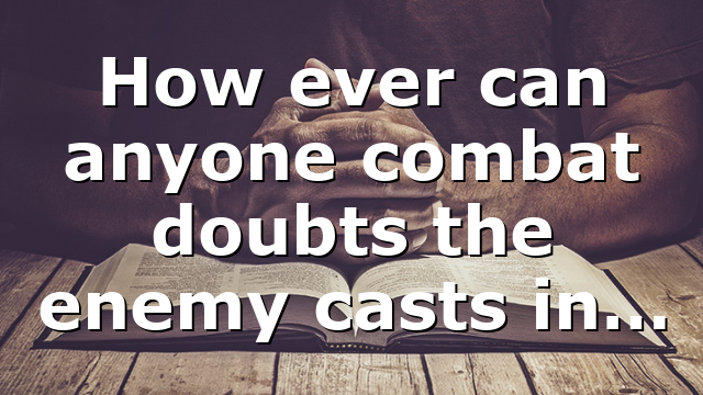 How ever can anyone combat doubts the enemy casts in…