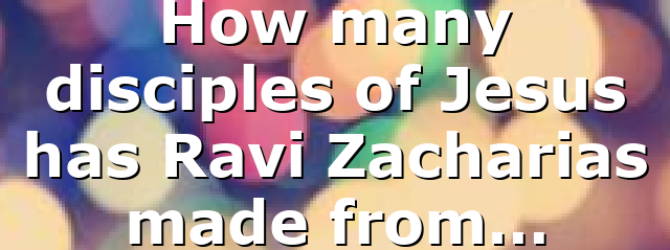 How many disciples of Jesus has Ravi Zacharias made from…