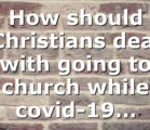 How should Christians deal with going to church while covid-19…