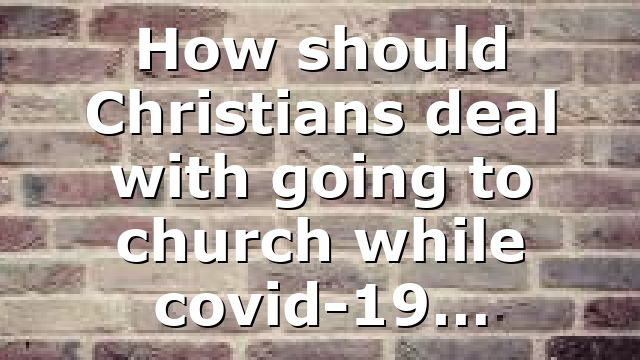 How should Christians deal with going to church while covid-19…