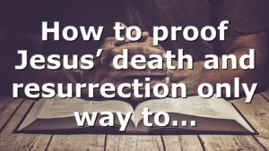 How to proof Jesus’ death and resurrection only way to…