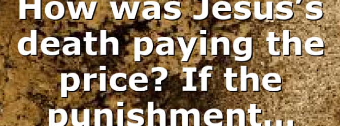 How was Jesus’s death paying the price? If the punishment…