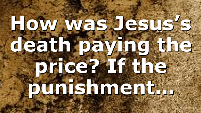 How was Jesus’s death paying the price? If the punishment…