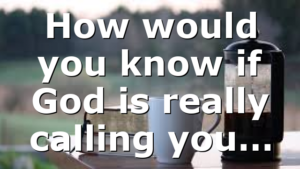 How would you know if God is really calling you…