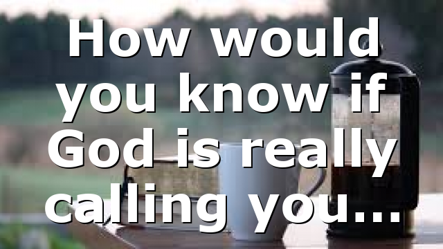 How would you know if God is really calling you…