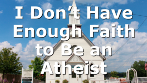 I Don’t Have Enough Faith to Be an Atheist