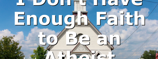 I Don’t Have Enough Faith to Be an Atheist