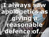 I always saw apologetics as giving a reasonable defence of…