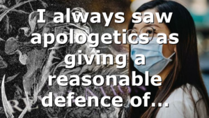 I always saw apologetics as giving a reasonable defence of…