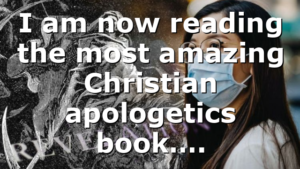 I am now reading the most amazing Christian apologetics book….