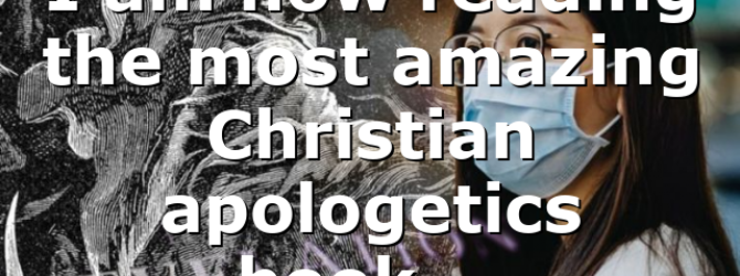 I am now reading the most amazing Christian apologetics book….