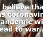 I believe that this coronavirus pandemic will lead to war…