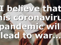 I believe that this coronavirus pandemic will lead to war…