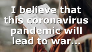 I believe that this coronavirus pandemic will lead to war…
