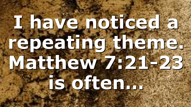 I have noticed a repeating theme. Matthew 7:21-23 is often…