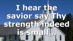 I hear the savior say Thy strength indeed is small…