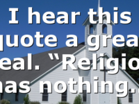 I hear this quote a great deal. “Religion has nothing…