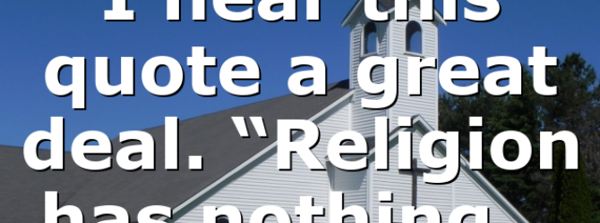I hear this quote a great deal. “Religion has nothing…