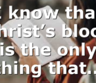 I know that Christ’s blood is the only thing that…
