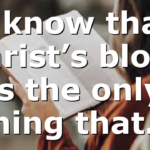 I know that Christ’s blood is the only thing that…